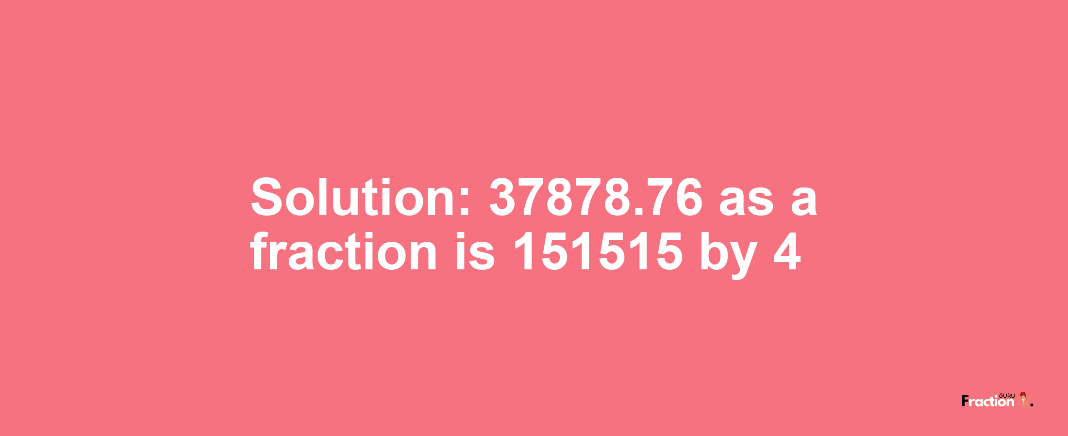 Solution:37878.76 as a fraction is 151515/4